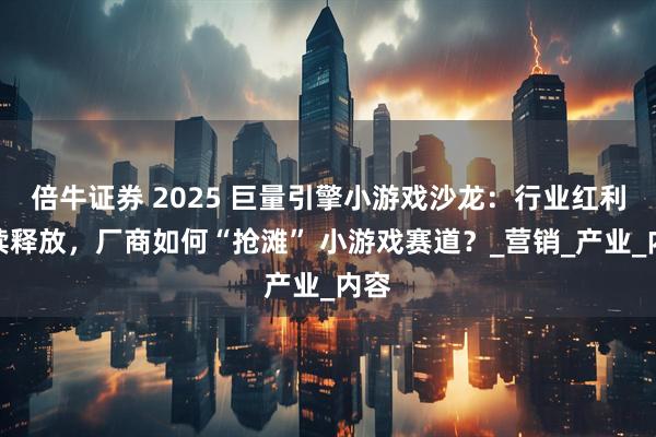 倍牛证券 2025 巨量引擎小游戏沙龙：行业红利持续释放，厂商如何“抢滩” 小游戏赛道？_营销_产业_内容