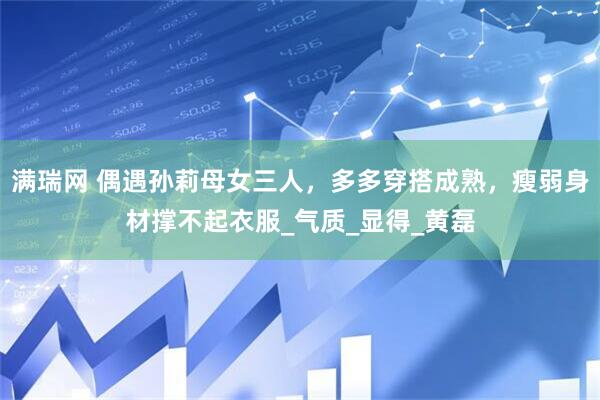 满瑞网 偶遇孙莉母女三人，多多穿搭成熟，瘦弱身材撑不起衣服_气质_显得_黄磊