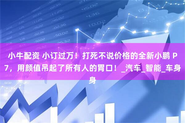 小牛配资 小订过万！打死不说价格的全新小鹏 P7，用颜值吊起了所有人的胃口！_汽车_智能_车身