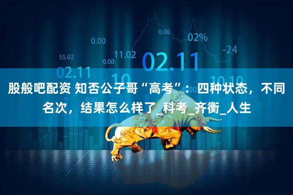 股般吧配资 知否公子哥“高考”：四种状态，不同名次，结果怎么样了_科考_齐衡_人生