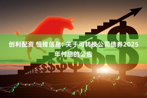 创利配资 恒锋信息: 关于可转换公司债券2025年付息的公告
