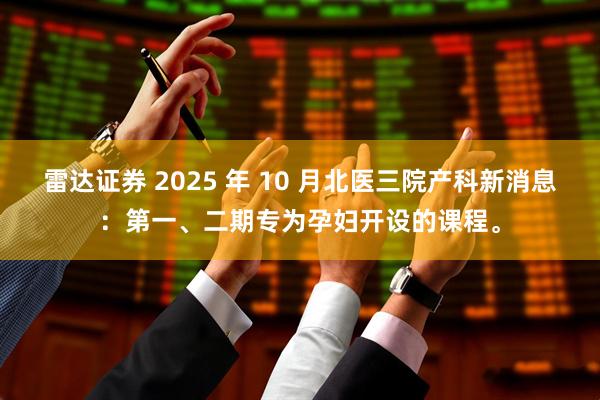 雷达证券 2025 年 10 月北医三院产科新消息：第一、二期专为孕妇开设的课程。