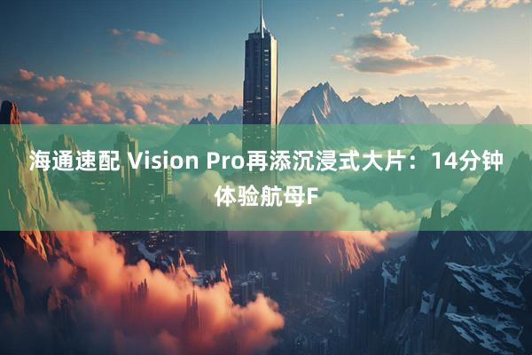 海通速配 Vision Pro再添沉浸式大片：14分钟体验航母F