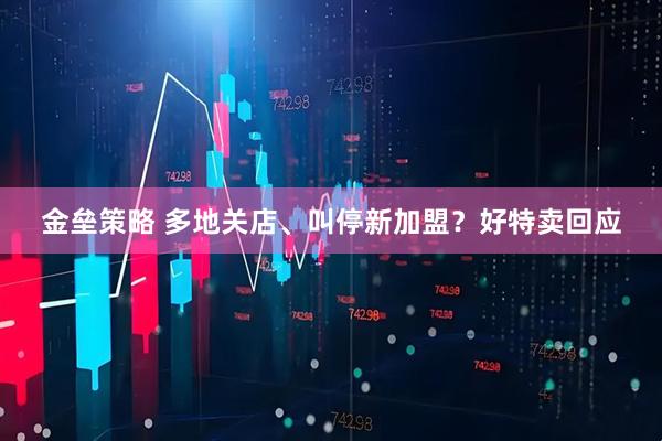 金垒策略 多地关店、叫停新加盟？好特卖回应