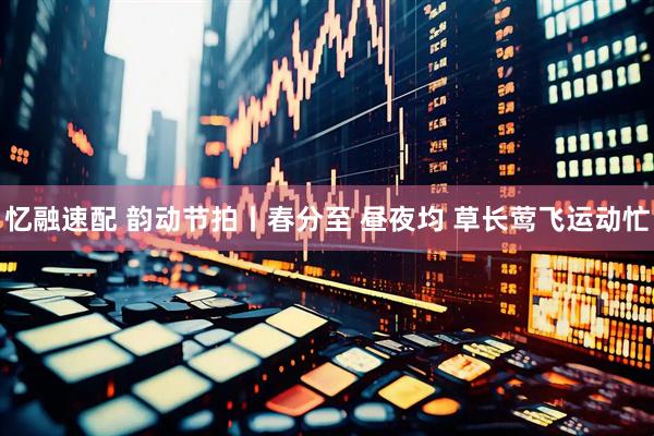 忆融速配 韵动节拍丨春分至 昼夜均 草长莺飞运动忙