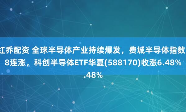 红乔配资 全球半导体产业持续爆发，费城半导体指数18连涨，科创半导体ETF华夏(588170)收涨6.48%