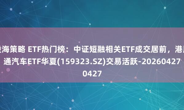股海策略 ETF热门榜：中证短融相关ETF成交居前，港股通汽车ETF华夏(159323.SZ)交易活跃-20260427