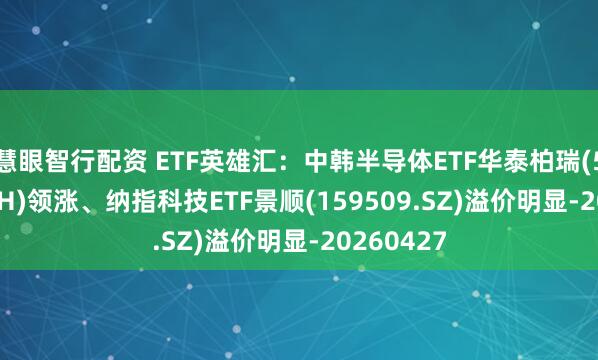 慧眼智行配资 ETF英雄汇：中韩半导体ETF华泰柏瑞(513310.SH)领涨、纳指科技ETF景顺(159509.SZ)溢价明显-20260427